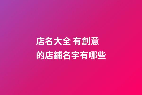 店名大全 有創意的店鋪名字有哪些-第1張-店鋪起名-玄機派